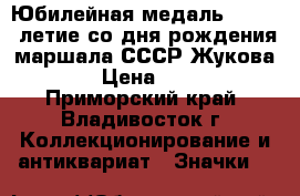 Юбилейная медаль : 100 - летие со дня рождения маршала СССР Жукова . › Цена ­ 700 - Приморский край, Владивосток г. Коллекционирование и антиквариат » Значки   
